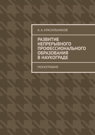 А. А. Красильников. Развитие непрерывного профессионального образования в наукограде. Монография