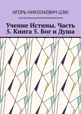 Игорь Николаевич Цзю. Учение Истины. Часть 5. Книга 5. Бог и Душа