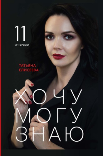 Обложка книги «Хочу. Могу. Знаю. 11 интервью о жизни с психологом Татьяной Елисеевой»
