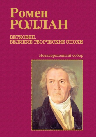 Ромен Роллан. Бетховен. Великие творческие эпохи. Выпуск третий. Незавершенный собор: Девятая симфония; Последние квартеты; Finita comoedia