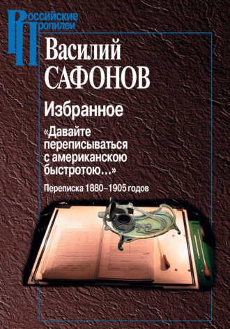 Василий Сафонов. Избранное. «Давайте переписываться с американской быстротою…» Переписка 1880-1905 годов