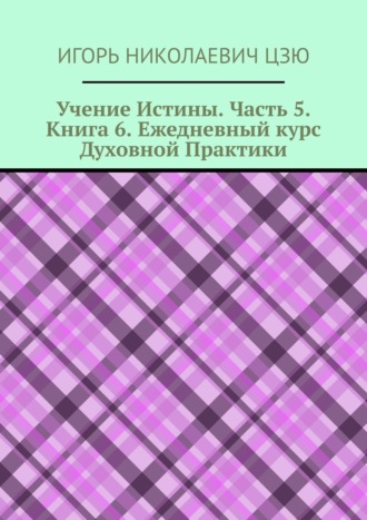 Обложка книги «Учение Истины. Часть 5. Книга 6. Ежедневный курс Духовной Практики»