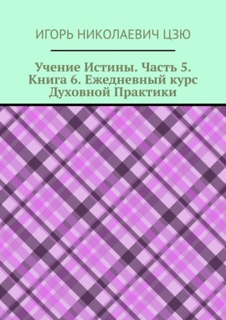 Игорь Николаевич Цзю. Учение Истины. Часть 5. Книга 6. Ежедневный курс Духовной Практики