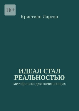 Кристиан Ларсон. Идеал стал реальностью. Метафизика для начинающих