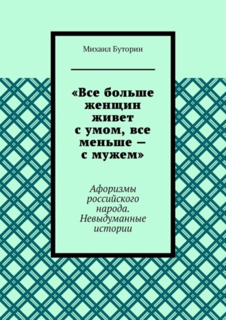 Михаил Буторин. «Все больше женщин живет с умом, все меньше – с мужем». Афоризмы российского народа. Невыдуманные истории