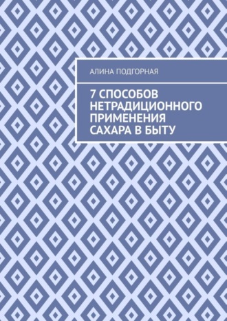 Обложка книги «7 способов нетрадиционного применения сахара в быту»