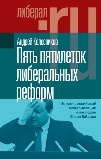 Андрей Колесников. Пять пятилеток либеральных реформ. Истоки российской модернизации и наследие Егора Гайдара