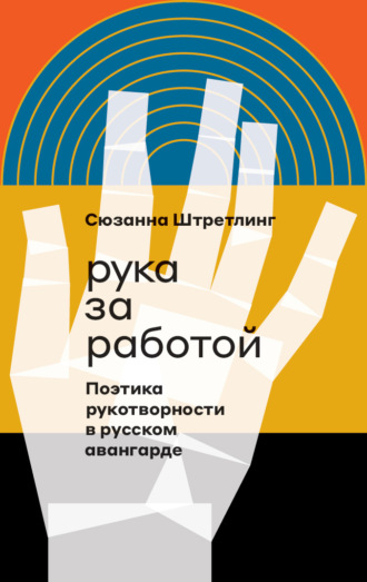 Сюзанна Штретлинг. Рука за работой. Поэтика рукотворности в русском авангарде