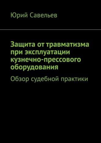 Юрий Савельев. Защита от травматизма при эксплуатации кузнечно-прессового оборудования. Обзор судебной практики