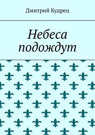 Дмитрий Кудрец. Небеса подождут