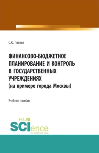 Сергей Юрьевич Попков. Финансово-бюджетное планирование и контроль в государственных учреждениях (на примере города Москвы). (Аспирантура, Магистратура, Специалитет). Учебное пособие.