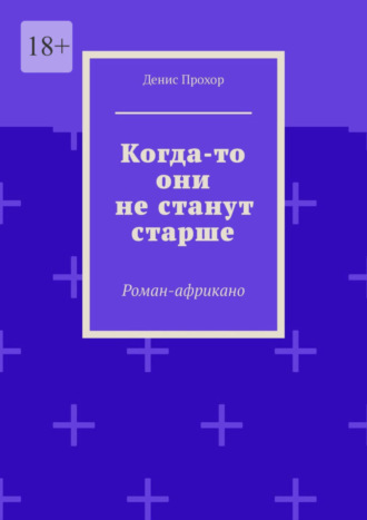 Денис Прохор. Когда-то они не станут старше. Роман-африкано