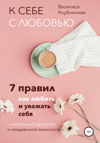 Обложка книги «К себе с любовью. 7 правил, как любить и уважать себя с небольшой зарплатой и неидеальной внешностью»