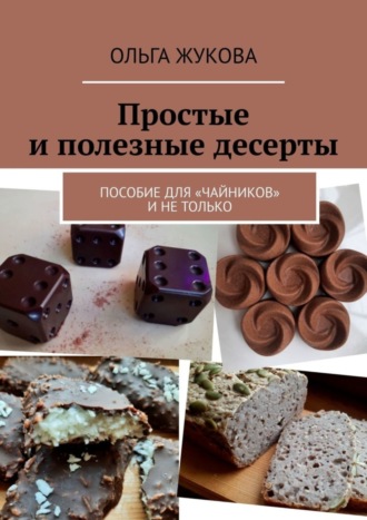 Ольга Жукова. Простые и полезные десерты. Пособие для «чайников» и не только