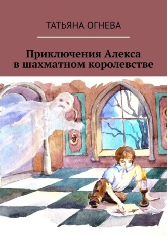 Татьяна Огнева. Приключения Алекса в шахматном королевстве. Учебное пособие по шахматам для детей