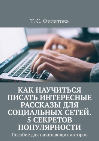 Обложка книги «Как научиться писать интересные рассказы для социальных сетей. 5 секретов популярности. Пособие для начинающих авторов»