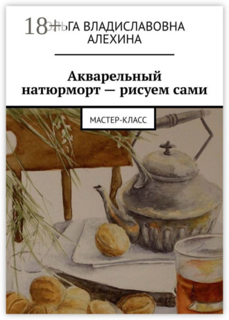 Обложка книги «Акварельный натюрморт – рисуем сами. Мастер-класс»