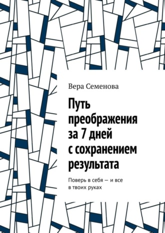 Вера Семенова. Путь преображения за 7 дней с сохранением результата. Поверь в себя – и все в твоих руках