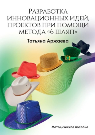 Обложка книги «Разработка инновационных идей, проектов при помощи метода «6 шляп». Методическое пособие»