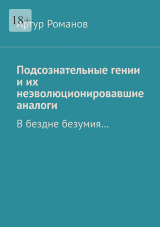 Артур Романов. Подсознательные гении и их неэволюционировавшие аналоги. В бездне безумия…