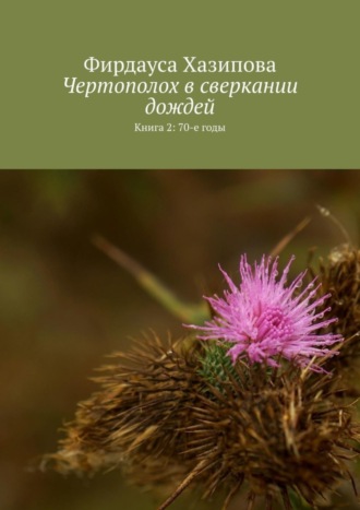 Фирдауса Наилевна Хазипова. Чертополох в сверкании дождей. Книга 2: 70-е годы