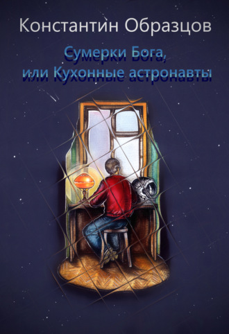 Константин Образцов. Сумерки Бога, или Кухонные астронавты