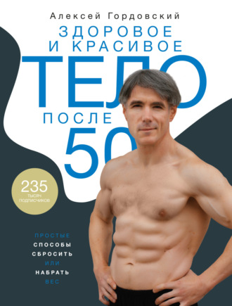 Алексей Гордовский. Здоровое и красивое тело после 50. Простые способы сбросить или набрать вес