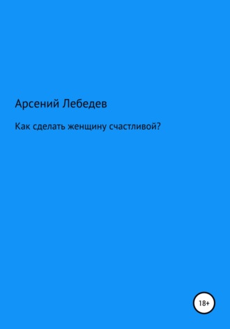 Арсений Лебедев. Как сделать женщину счастливой?