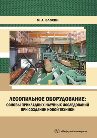 М. А. Блохин. Лесопильное оборудование: основы прикладных научных исследований при создании новой техники