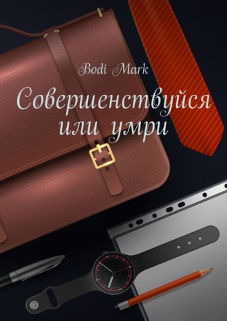 Bodi Mark. Совершенствуйся или умри. Как я открыл свое дело в 20 лет, и почему для этого нужно верить в бога!