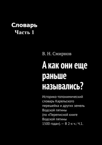 В. Н. Смирнов. А как они еще раньше назывались? Историко-топонимический словарь Карельского перешейка и других земель Водской пятины (по «Переписной книге Водской пятины 1500 года»). – В 2-х ч.: Ч.1.