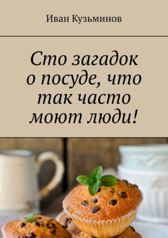 Иван Кузьминов. Сто загадок о посуде, что так часто моют люди! Полезное чтение детям