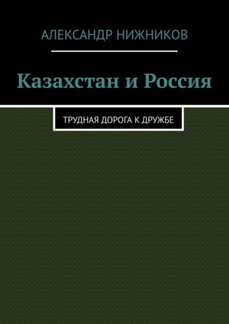 Александр Нижников. Казахстан и Россия. Трудная дорога к дружбе