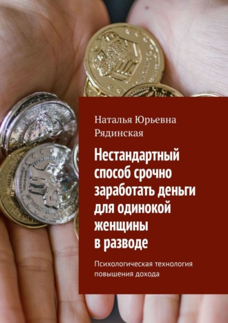 Наталья Юрьевна Рядинская. Нестандартный способ срочно заработать деньги для одинокой женщины в разводе. Психологическая технология повышения дохода