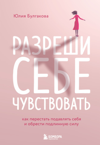 Юлия Булгакова. Разреши себе чувствовать. Как перестать подавлять себя и обрести подлинную силу