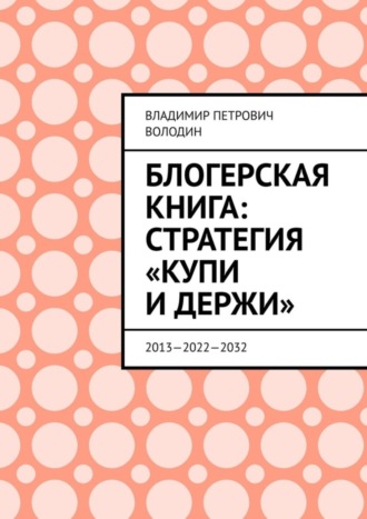 Владимир Петрович Володин. Блогерская книга: стратегия «купи и держи». 2013—2022—2032