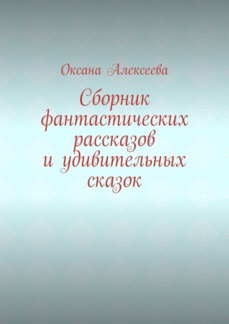 Оксана Алексеева. Сборник фантастических рассказов и удивительных сказок