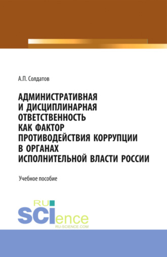 Александр Петрович Солдатов. Административная и дисциплинарная ответственность как фактор противодействия коррупции в органах исполнительной власти России. (Аспирантура, Бакалавриат, Магистратура). Учебное пособие.