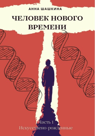 Обложка книги «Человек нового времени. Часть первая. Искусственно-рожденные»