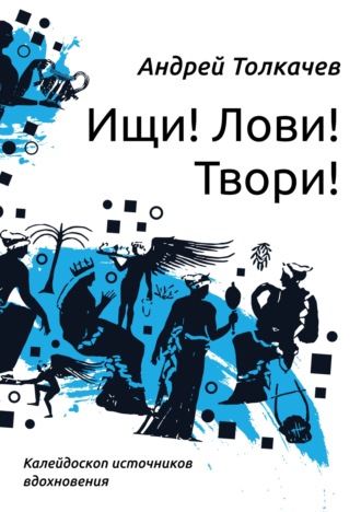 Андрей Толкачев. Ищи! Лови! Твори! Калейдоскоп источников вдохновения