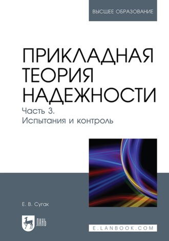 Е. В. Сугак. Прикладная теория надежности. Часть 3. Испытания и контроль. Учебник для вузов