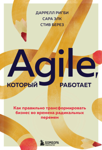 Даррелл Ригби. Agile, который работает. Как правильно трансформировать бизнес во времена радикальных перемен