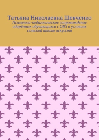 Татьяна Николаевна Шевченко. Психолого-педагогическое сопровождение одарённых обучающихся с ОВЗ в условиях сельской школы искусств