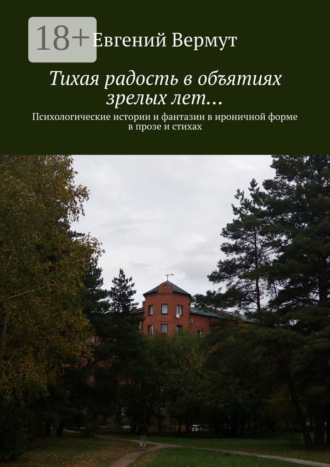 Обложка книги «Тихая радость в объятиях зрелых лет… Психологические истории и фантазии в ироничной форме в прозе и стихах»