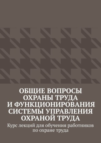 Надежда Лаврова. Общие вопросы охраны труда и функционирования системы управления охраной труда. Курс лекций для обучения работников по охране труда