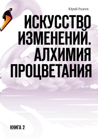 Юрий Радеев. Искусство Изменений. Алхимия процветания. Книга 2