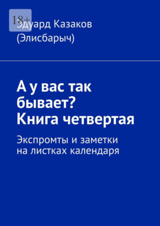 Эдуард Казаков (Элисбарыч). А у вас так бывает? Книга четвертая. Экспромты и заметки на листках календаря