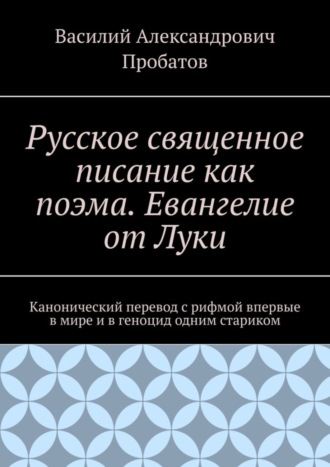 Василий Александрович Пробатов. Русское священное писание как поэма. Евангелие от Луки. Канонический перевод с рифмой впервые в мире и в геноцид одним стариком