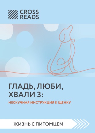 Коллектив авторов. Саммари книги «Гладь, люби, хвали 3. Нескучная инструкция к щенку»