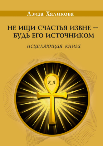Обложка книги «Не ищи счастья извне – будь его источником. Исцеляющая книга»